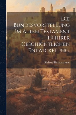 Die Bundesvorstellung im Alten Testament in ihrer geschichtlichen Entwickelung. 1