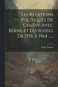 bokomslag Les Relations Politiques De Genve Avec Berne Et Les Suisses De 1536  1564 ......