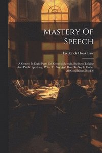 bokomslag Mastery Of Speech: A Course In Eight Parts On General Speech, Business Talking And Public Speaking, What To Say And How To Say It Under A