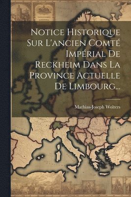 bokomslag Notice Historique Sur L'ancien Comt Imprial De Reckheim Dans La Province Actuelle De Limbourg...