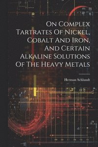 bokomslag On Complex Tartrates Of Nickel, Cobalt And Iron, And Certain Alkaline Solutions Of The Heavy Metals