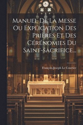 Manuel De La Messe Ou Explication Des Prires Et Des Crnomies Du Saint-sacrifice... 1