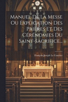 François-Joseph Le Courtier - Manuel De La Messe Ou Explication Des Prières Et Des Cérénomies Du Saint-sacrifice..., Häftad