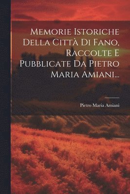 Memorie Istoriche Della Citt Di Fano, Raccolte E Pubblicate Da Pietro Maria Amiani... 1