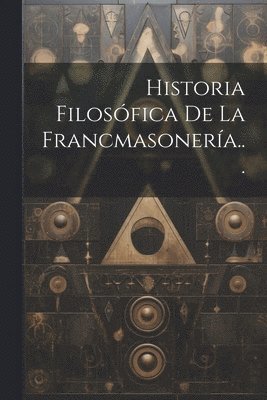 bokomslag Historia Filosófica De La Francmasonería...