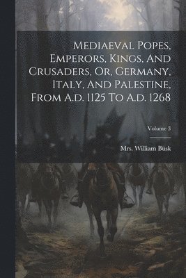 William Busk, Mrs. William Busk - Mediaeval Popes, Emperors, Kings, And Crusaders, Or, Germany, Italy, And Palestine, From A.d. 1125 To A.d. 1268; Volume 3, Häftad