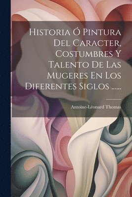 Historia  Pintura Del Caracter, Costumbres Y Talento De Las Mugeres En Los Diferentes Siglos ...... 1