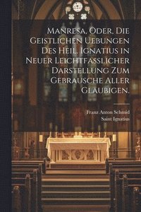 bokomslag Manresa, oder, die geistlichen Uebungen des heil. Ignatius in neuer leichtfasslicher Darstellung zum Gebrausche aller Glubigen.