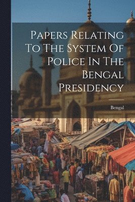 Papers Relating To The System Of Police In The Bengal Presidency 1