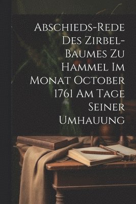 Abschieds-rede des Zirbel-Baumes zu Hammel im Monat October 1761 am Tage seiner Umhauung 1