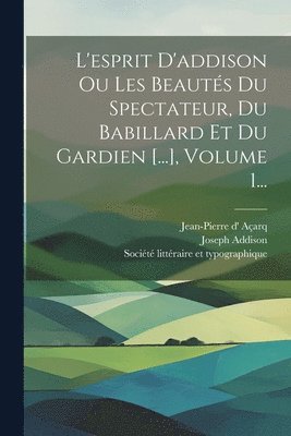 L'esprit D'addison Ou Les Beauts Du Spectateur, Du Babillard Et Du Gardien [...], Volume 1... 1