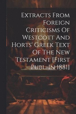 Extracts From Foreign Criticisms Of Westcott And Horts' Greek Text Of The New Testament [first Publ. In 1881] 1