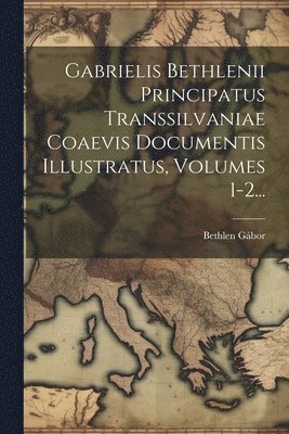 bokomslag Gabrielis Bethlenii Principatus Transsilvaniae Coaevis Documentis Illustratus, Volumes 1-2...