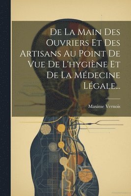 De La Main Des Ouvriers Et Des Artisans Au Point De Vue De L'hygine Et De La Mdecine Lgale... 1