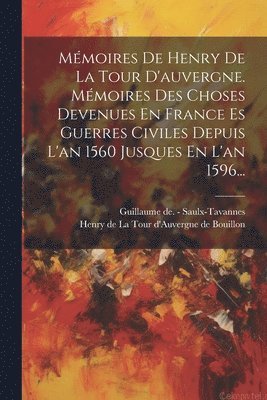 Mmoires De Henry De La Tour D'auvergne. Mmoires Des Choses Devenues En France Es Guerres Civiles Depuis L'an 1560 Jusques En L'an 1596... 1