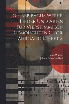 Joh. Seb Bachs Werke, Lieder und Arien fr vierstimmigen gemoischten Chor, Jahrgang I., Heft 2. 1