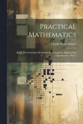 Practical Mathematics: Being The Essentials Of Arithmetic, Geometry, Algebra And Trigonometry, Part 2 1