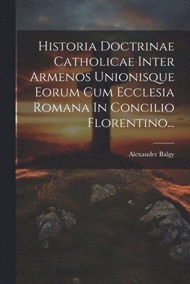 Historia Doctrinae Catholicae Inter Armenos Unionisque Eorum Cum Ecclesia Romana In Concilio Florentino... 1