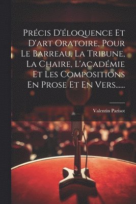 Précis D'éloquence Et D'art Oratoire, Pour Le Barreau, La Tribune, La Chaire, L'académie Et Les Compositions En Prose Et En Vers......