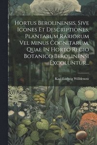 bokomslag Hortus Berolinensis, Sive Icones Et Descriptiones, Plantarum Rariorum Vel Minus Cognitarum, Quae In Horto Regio Botanico Berolinensi Excoluntur...