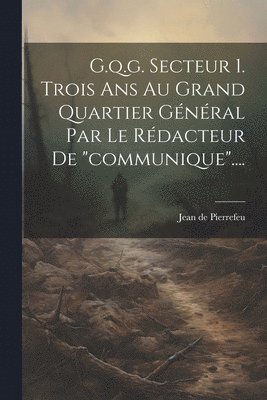 bokomslag G.q.g. Secteur 1. Trois Ans Au Grand Quartier Gnral Par Le Rdacteur De &quot;communique&quot;....