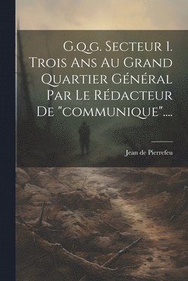 G.q.g. Secteur 1. Trois Ans Au Grand Quartier Général Par Le Rédacteur De "communique"....