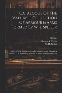 bokomslag Catalogue Of The Valuable Collection Of Armour & Arms Formed By W.h. Spiller ...