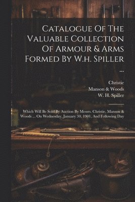 Catalogue Of The Valuable Collection Of Armour & Arms Formed By W.h. Spiller ... 1