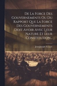 bokomslag De La Force Des Gouvernements Ou Du Rapport Que La Force Des Gouvernements Doit Avoir Avec Leur Nature Et Leur Constitution...