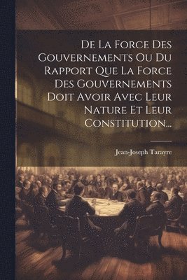 De La Force Des Gouvernements Ou Du Rapport Que La Force Des Gouvernements Doit Avoir Avec Leur Nature Et Leur Constitution... 1