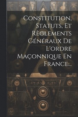 bokomslag Constitution, Statuts, Et Règlements Généraux De L'ordre Maçonnique En France...
