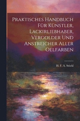 bokomslag Praktisches Handbuch Fr Knstler, Lackirliebhaber, Vergolder Und Anstreicher Aller Oelfarben