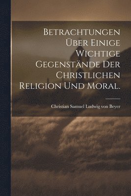 bokomslag Betrachtungen ber einige wichtige Gegenstnde der christlichen Religion und Moral.