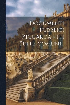 Documenti Pubblici Riguardanti I Sette-comuni... 1