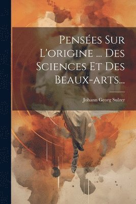 Johann Georg Sulzer - Pensées Sur L'origine ... Des Sciences Et Des Beaux-arts..., Häftad