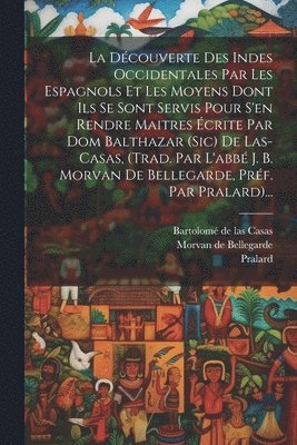 bokomslag La Dcouverte Des Indes Occidentales Par Les Espagnols Et Les Moyens Dont Ils Se Sont Servis Pour S'en Rendre Maitres crite Par Dom Balthazar (sic) De Las-casas, (trad. Par L'abb J. B. Morvan De