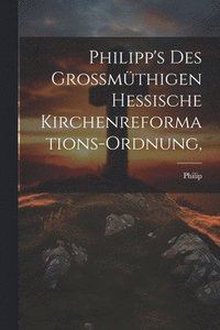 bokomslag Philipp's des Grossmthigen Hessische Kirchenreformations-Ordnung,