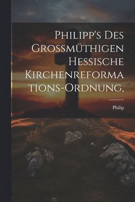 bokomslag Philipp's des Grossmüthigen Hessische Kirchenreformations-Ordnung,