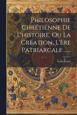 Philosophie Chrtienne De L'histoire, Ou La Cration, L're Patriarcale ...... 1