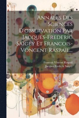 Annales Des Sciences D'observation Par Jacques-frederic Saigey Et Francois-voncent Raspail... 1