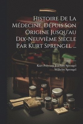 Histoire De La Médecine, Depuis Son Origine Jusqu'au Dix-neuvième Siècle Par Kurt Sprengel ...