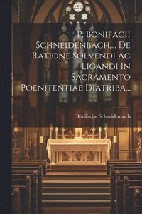 bokomslag P. Bonifacii Schneidenbach, ... De Ratione Solvendi Ac Ligandi In Sacramento Poenitentiae Diatriba...