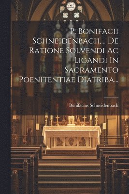 P. Bonifacii Schneidenbach, ... De Ratione Solvendi Ac Ligandi In Sacramento Poenitentiae Diatriba... 1