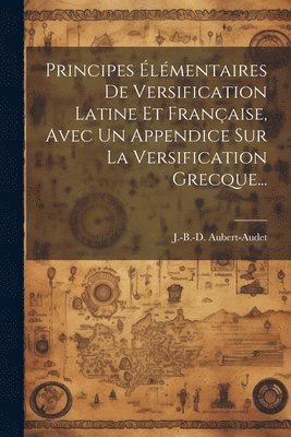 Principes lmentaires De Versification Latine Et Franaise, Avec Un Appendice Sur La Versification Grecque... 1