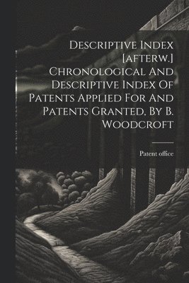 bokomslag Descriptive Index [afterw.] Chronological And Descriptive Index Of Patents Applied For And Patents Granted, By B. Woodcroft