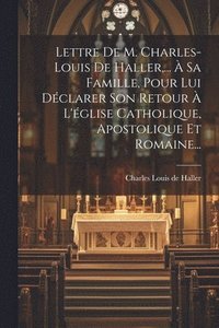 bokomslag Lettre De M. Charles-louis De Haller, ...  Sa Famille, Pour Lui Dclarer Son Retour  L'glise Catholique, Apostolique Et Romaine...