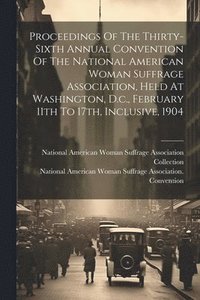 bokomslag Proceedings Of The Thirty-sixth Annual Convention Of The National American Woman Suffrage Association, Held At Washington, D.c., February 11th To 17th, Inclusive, 1904