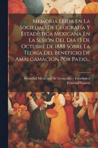 bokomslag Memoria Leida En La Sociedad De Geografa Y Estadstica Mexicana En La Sesin Del Da 13 De Octubre De 1888 Sobre La Teora Del Beneficio De Amalgamacin Por Patio...