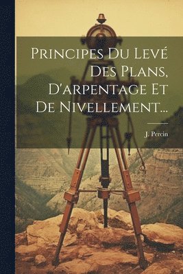 J Percin, J. Percin - Principes Du Levé Des Plans, D'arpentage Et De Nivellement..., Häftad