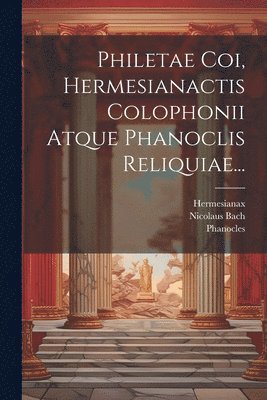 Philetae Coi, Hermesianactis Colophonii Atque Phanoclis Reliquiae... 1